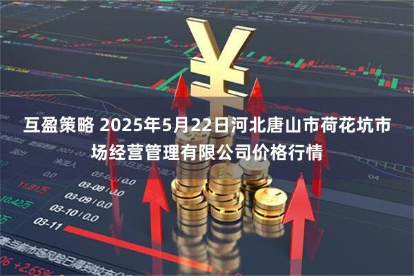 互盈策略 2025年5月22日河北唐山市荷花坑市场经营管理有限公司价格行情
