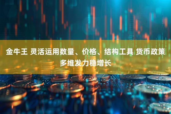 金牛王 灵活运用数量、价格、结构工具 货币政策多维发力稳增长