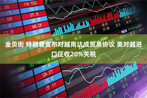 金贝街 特朗普宣布对越南达成贸易协议 美对越进口征收20%关税