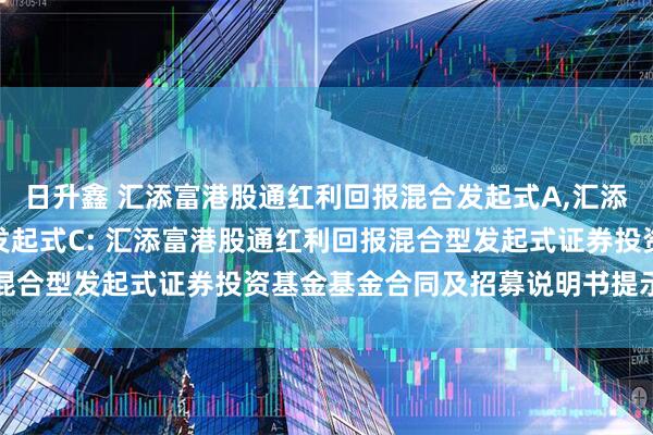 日升鑫 汇添富港股通红利回报混合发起式A,汇添富港股通红利回报混合发起式C: 汇添富港股通红利回报混合型发起式证券投资基金基金合同及招募说明书提示性公告