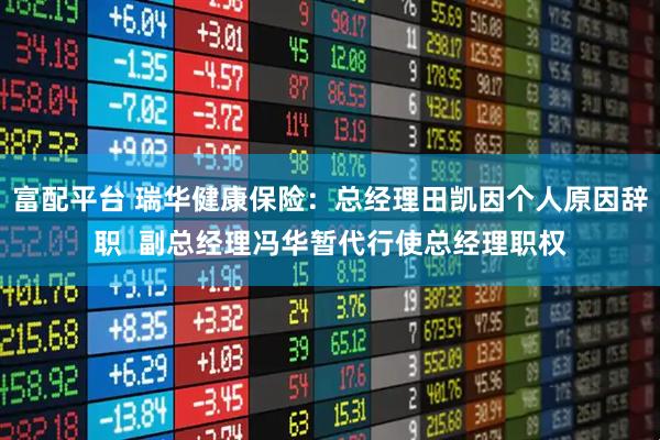 富配平台 瑞华健康保险：总经理田凯因个人原因辞职  副总经理冯华暂代行使总经理职权