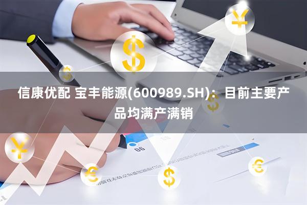 信康优配 宝丰能源(600989.SH)：目前主要产品均满产满销