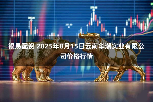银易配资 2025年8月15日云南华潮实业有限公司价格行情