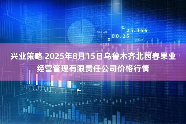 兴业策略 2025年8月15日乌鲁木齐北园春果业经营管理有限责任公司价格行情