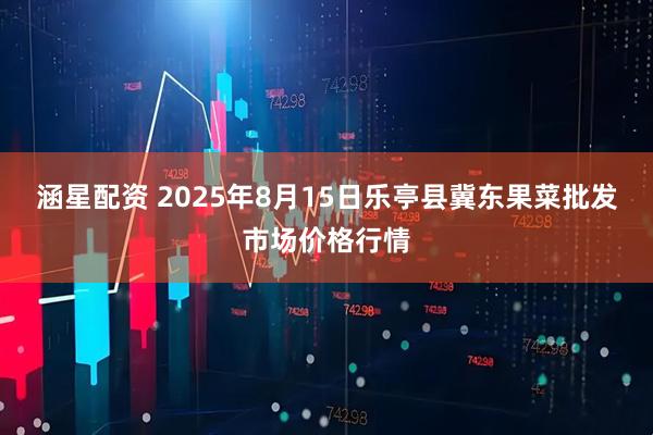 涵星配资 2025年8月15日乐亭县冀东果菜批发市场价格行情