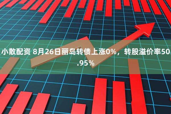小散配资 8月26日丽岛转债上涨0%，转股溢价率50.95%