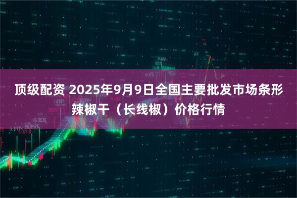顶级配资 2025年9月9日全国主要批发市场条形辣椒干（长线椒）价格行情