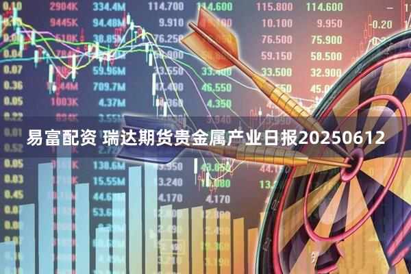 易富配资 瑞达期货贵金属产业日报20250612