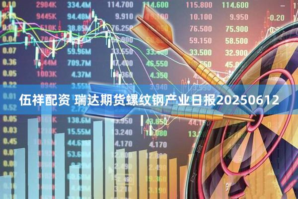 伍祥配资 瑞达期货螺纹钢产业日报20250612