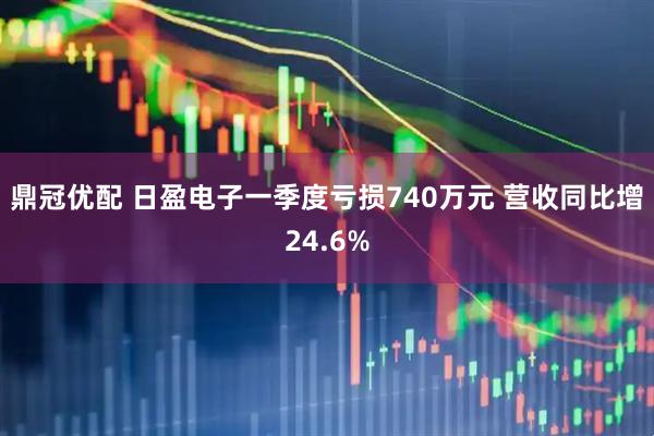鼎冠优配 日盈电子一季度亏损740万元 营收同比增24.6%