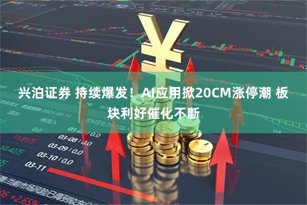 兴泊证券 持续爆发!AI应用掀20CM涨停潮 板块利好催化不断