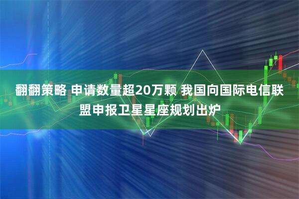 翻翻策略 申请数量超20万颗 我国向国际电信联盟申报卫星星座规划出炉