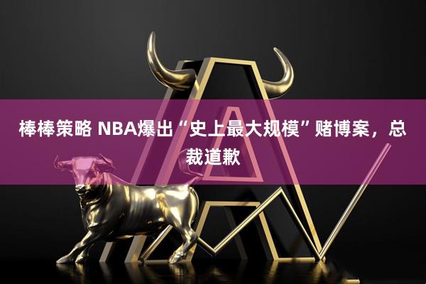 棒棒策略 NBA爆出“史上最大规模”赌博案，总裁道歉