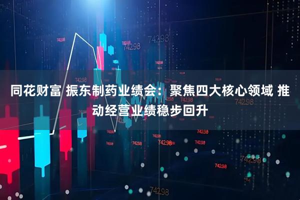 同花财富 振东制药业绩会：聚焦四大核心领域 推动经营业绩稳步回升