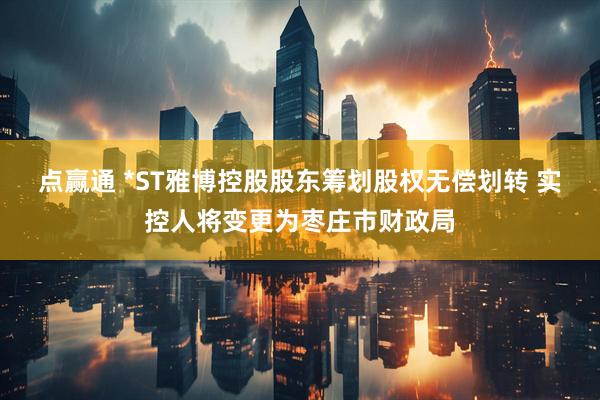 点赢通 *ST雅博控股股东筹划股权无偿划转 实控人将变更为枣庄市财政局