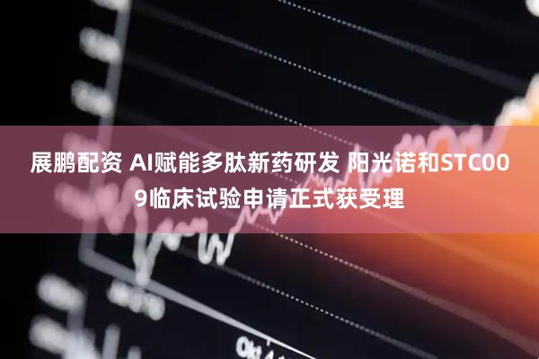 展鹏配资 AI赋能多肽新药研发 阳光诺和STC009临床试验申请正式获受理